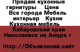 Продам кухонные гарнитуры! › Цена ­ 1 - Все города Мебель, интерьер » Кухни. Кухонная мебель   . Хабаровский край,Николаевск-на-Амуре г.